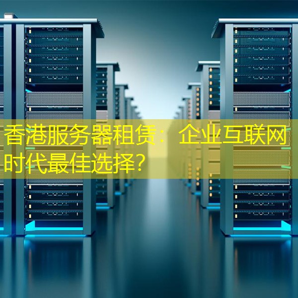 香港服务器租赁：企业互联网时代最佳选择？