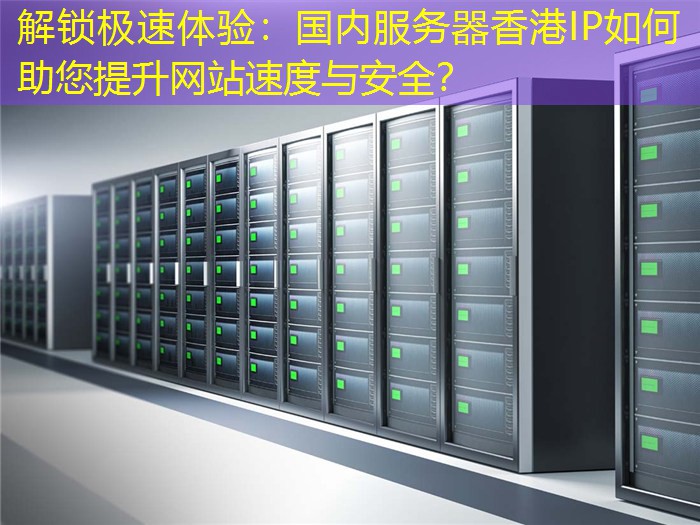 解锁极速体验：国内服务器香港IP如何助您提升网站速度与安全？
