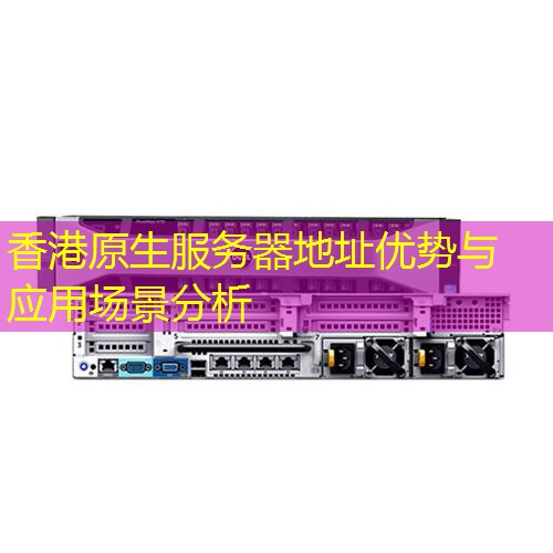 香港原生服务器地址优势与应用场景分析