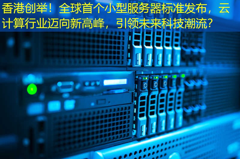 香港创举！全球首个小型服务器标准发布，云计算行业迈向新高峰，引领未来科技潮流？