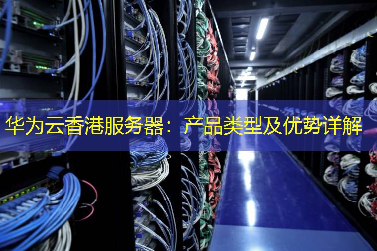 华为云香港服务器：产品类型及优势详解