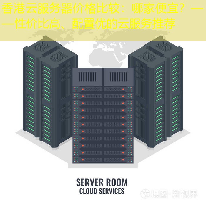 香港云服务器价格比较：哪家便宜？——性价比高、配置优的云服务推荐