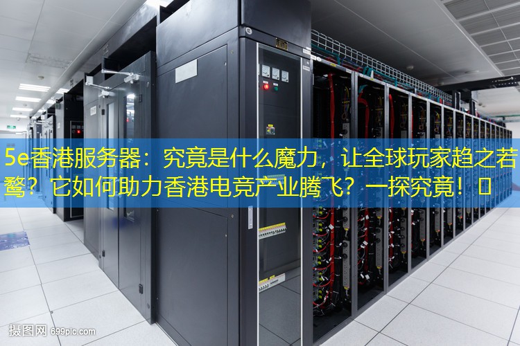 5e香港服务器：究竟是什么魔力，让全球玩家趋之若鹜？它如何助力香港电竞产业腾飞？一探究竟！🌟