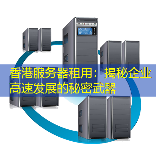 香港服务器租用：揭秘企业高速发展的秘密武器