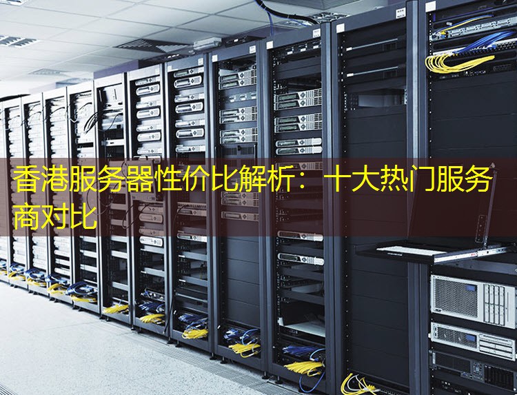 香港服务器性价比解析：十大热门服务商对比
