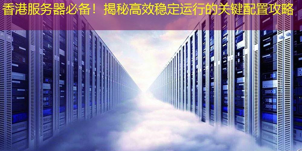 香港服务器必备！揭秘高效稳定运行的关键配置攻略