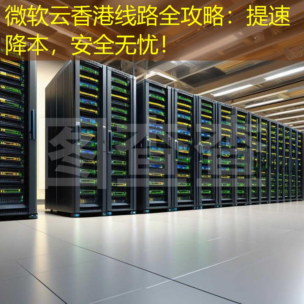 微软云香港线路全攻略：提速降本，安全无忧！