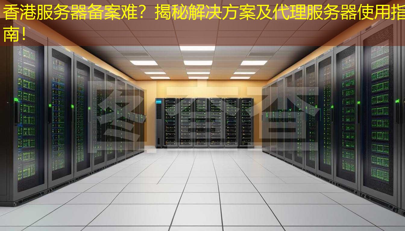 香港服务器备案难？揭秘解决方案及代理服务器使用指南！