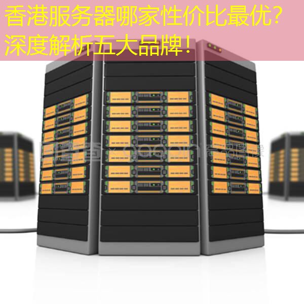香港服务器哪家性价比最优？深度解析五大品牌！