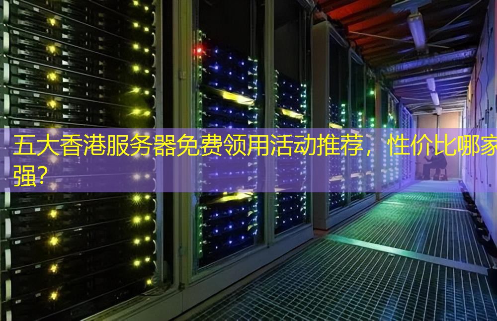 五大香港服务器免费领用活动推荐，性价比哪家强？