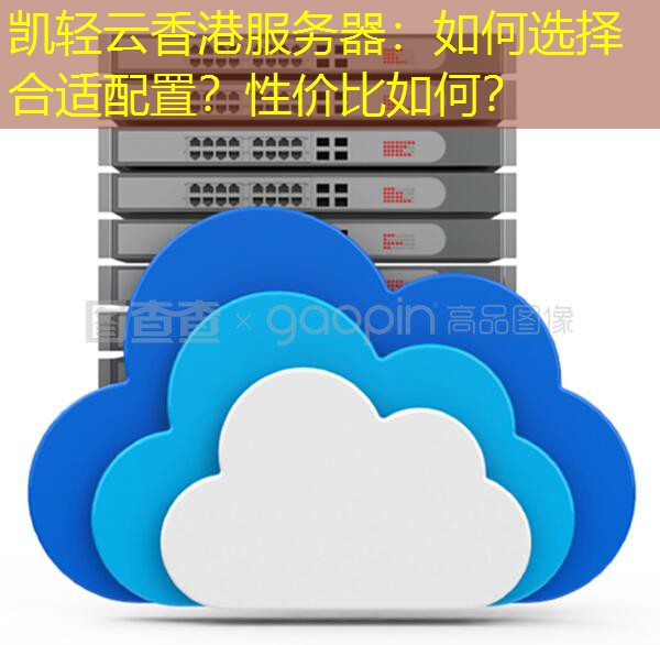 凯轻云香港服务器：如何选择合适配置？性价比如何？