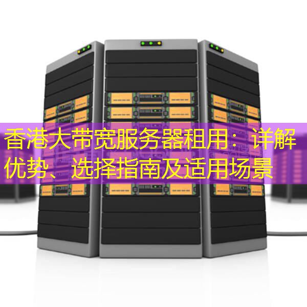 香港大带宽服务器租用：详解优势、选择指南及适用场景