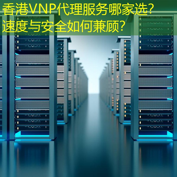 香港VNP代理服务哪家选？速度与安全如何兼顾？