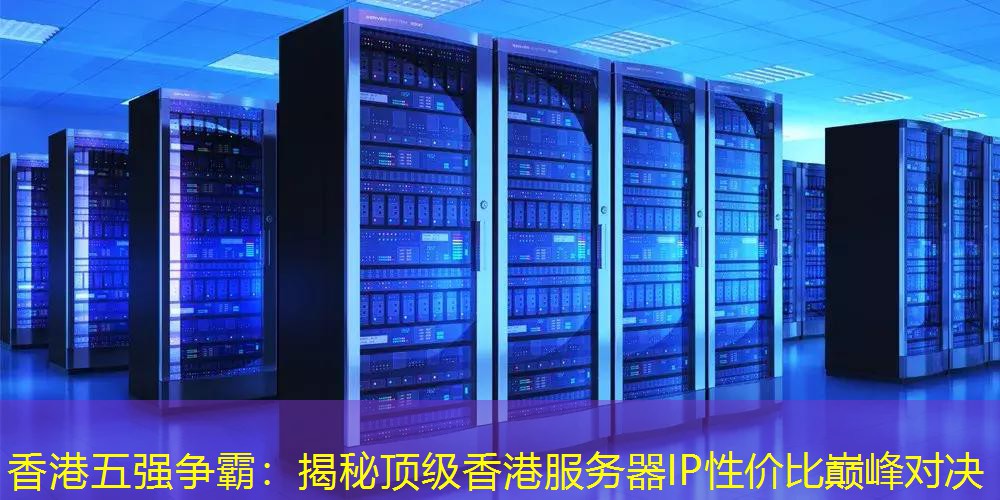 香港五强争霸：揭秘顶级香港服务器IP性价比巅峰对决
