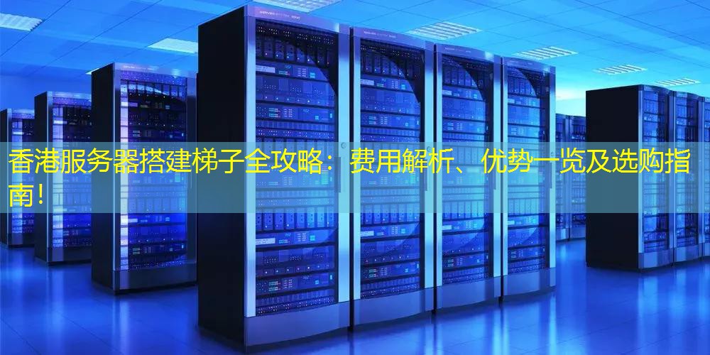 香港服务器搭建梯子全攻略：费用解析、优势一览及选购指南！