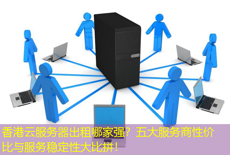 香港云服务器出租哪家强？五大服务商性价比与服务稳定性大比拼！