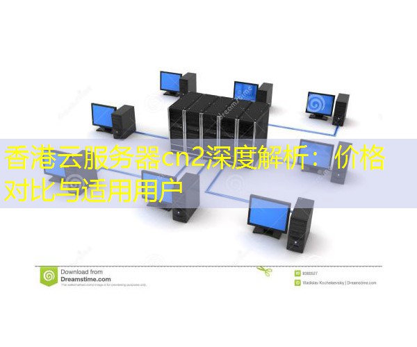 香港云服务器cn2深度解析：价格对比与适用用户