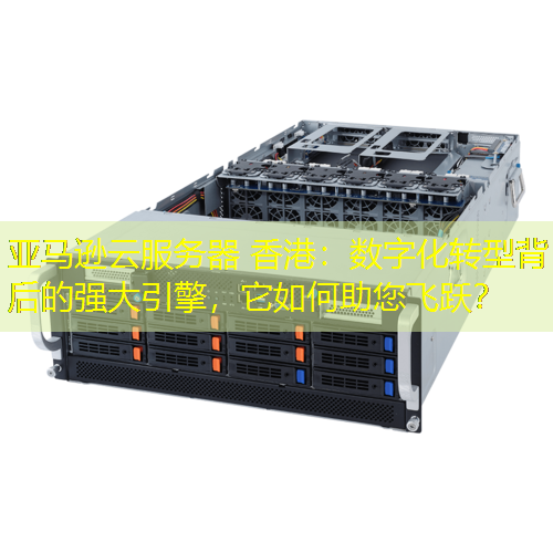 亚马逊云服务器 香港：数字化转型背后的强大引擎，它如何助您飞跃？