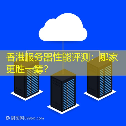 香港服务器性能评测：哪家更胜一筹？