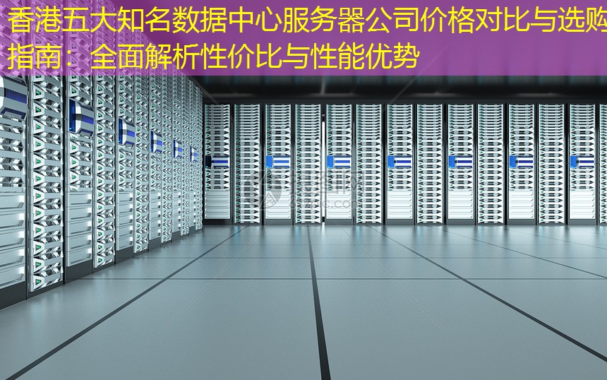 香港五大知名数据中心服务器公司价格对比与选购指南：全面解析性价比与性能优势