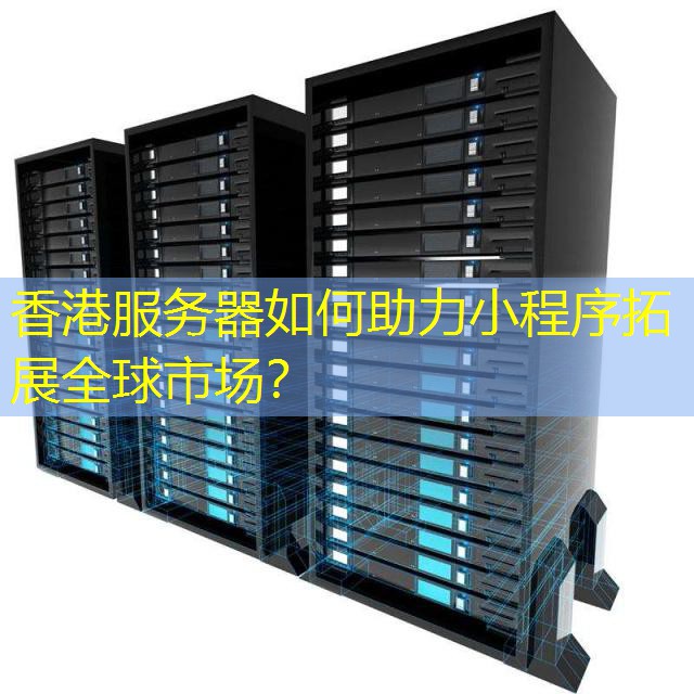 香港服务器如何助力小程序拓展全球市场？