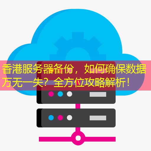 香港服务器备份，如何确保数据万无一失？全方位攻略解析！