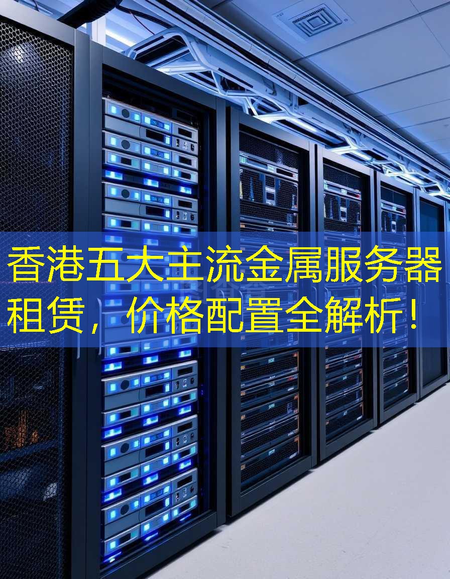 香港五大主流金属服务器租赁，价格配置全解析！