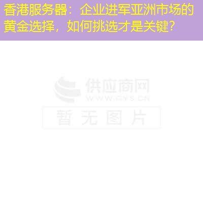 香港服务器：企业进军亚洲市场的黄金选择，如何挑选才是关键？