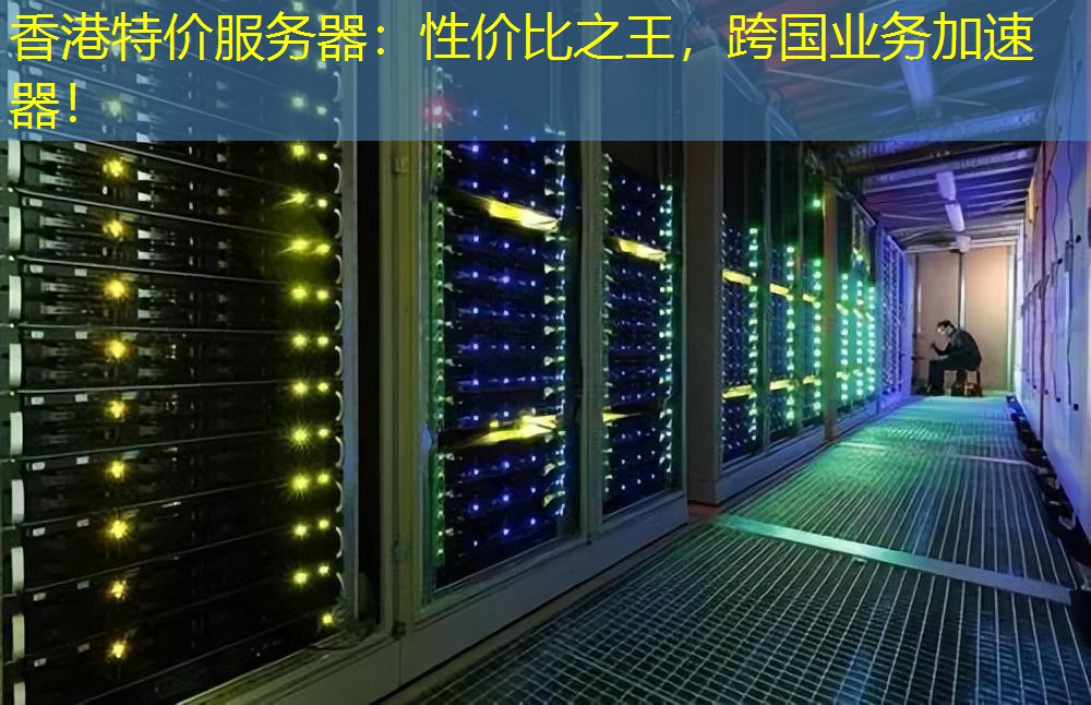 香港特价服务器：性价比之王，跨国业务加速器！