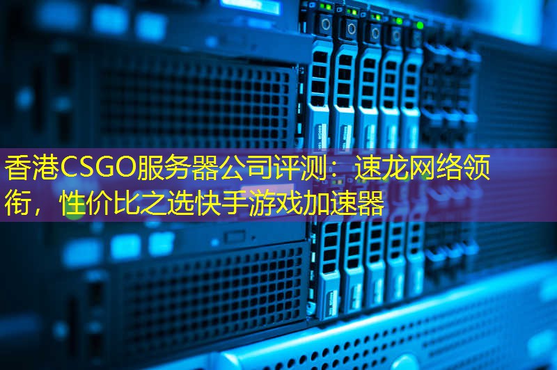 香港CSGO服务器公司评测：速龙网络领衔，性价比之选快手游戏加速器