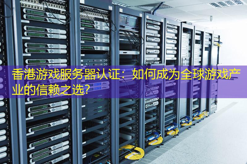 香港游戏服务器认证：如何成为全球游戏产业的信赖之选？