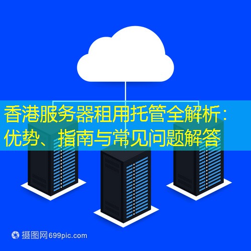 香港服务器租用托管全解析：优势、指南与常见问题解答