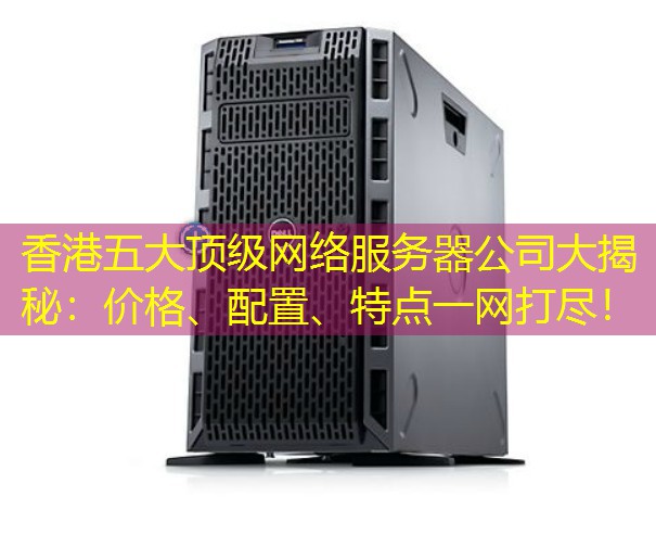 香港五大顶级网络服务器公司大揭秘：价格、配置、特点一网打尽！