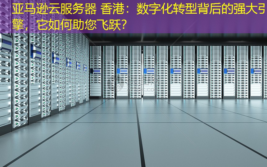 亚马逊云服务器 香港：数字化转型背后的强大引擎，它如何助您飞跃？