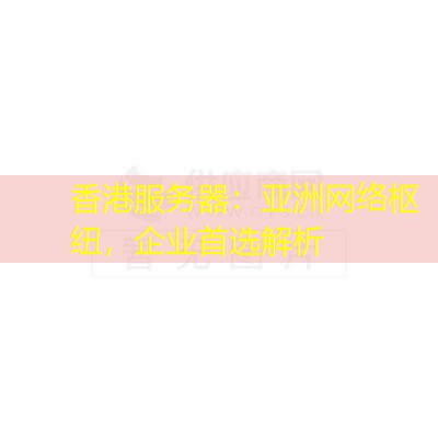 香港服务器：亚洲网络枢纽，企业首选解析