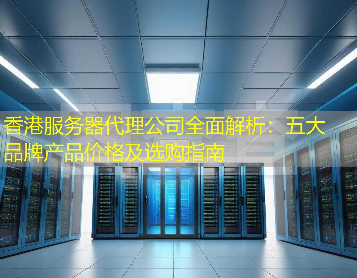 香港服务器代理公司全面解析：五大品牌产品价格及选购指南
