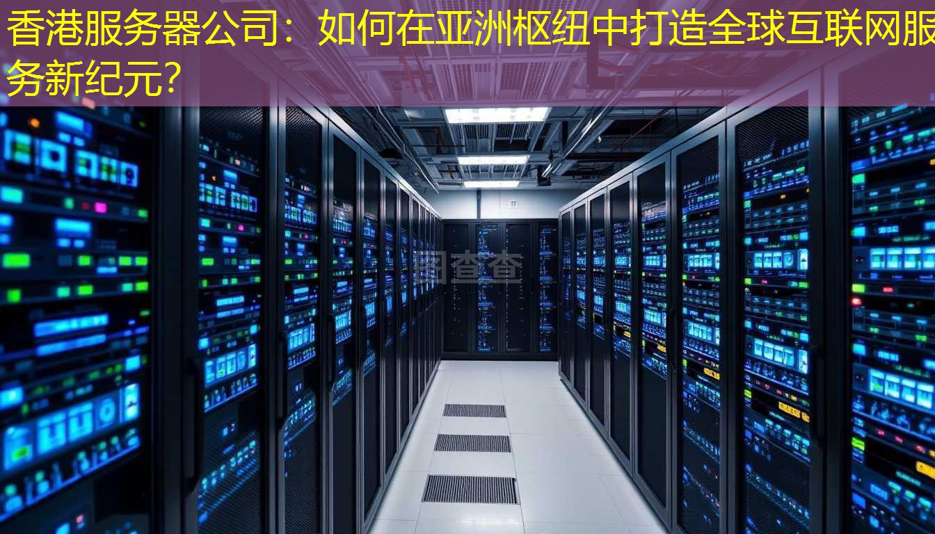 香港服务器公司：如何在亚洲枢纽中打造全球互联网服务新纪元？