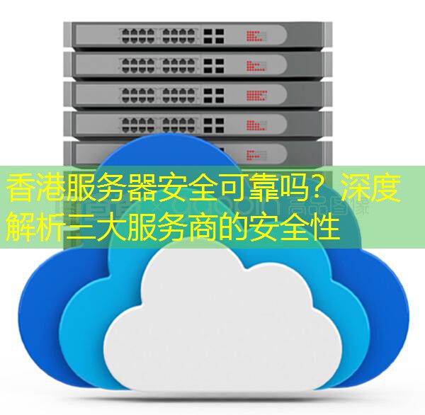 香港服务器安全可靠吗？深度解析三大服务商的安全性