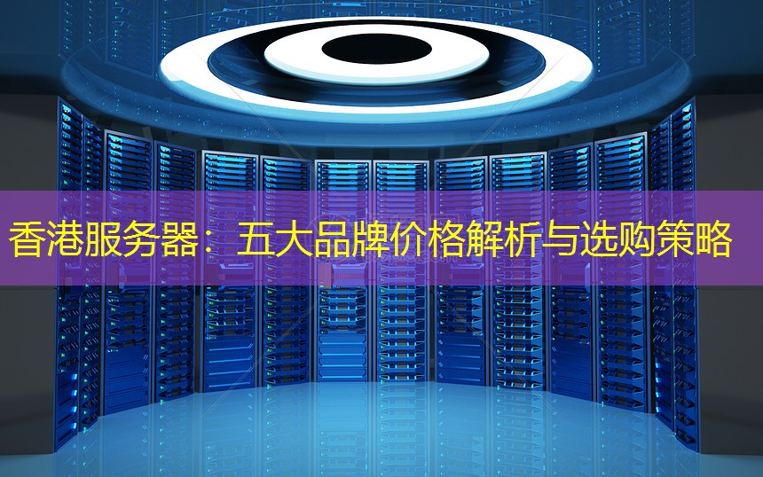 香港服务器：五大品牌价格解析与选购策略