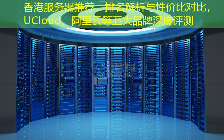 香港服务器推荐：排名解析与性价比对比，UCloud、阿里云等五大品牌深度评测