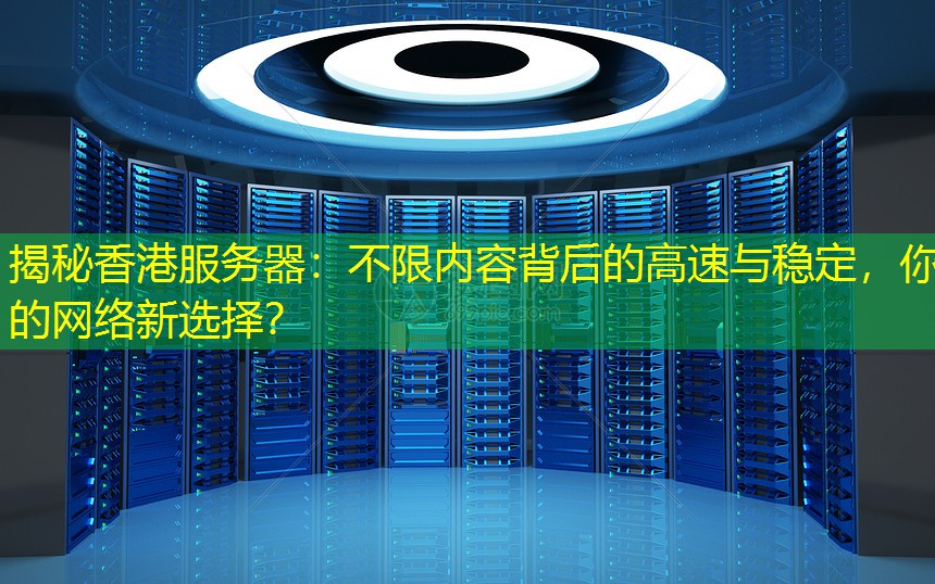 揭秘香港服务器：不限内容背后的高速与稳定，你的网络新选择？
