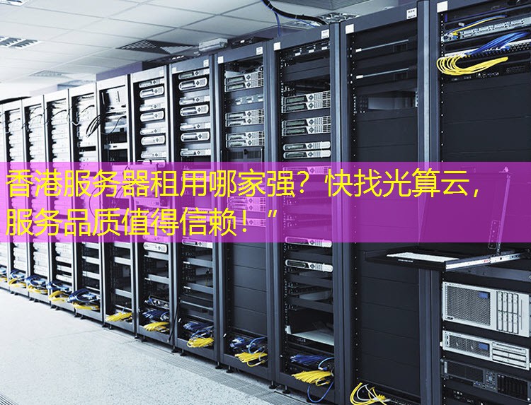香港服务器租用哪家强？快找光算云，服务品质值得信赖！”