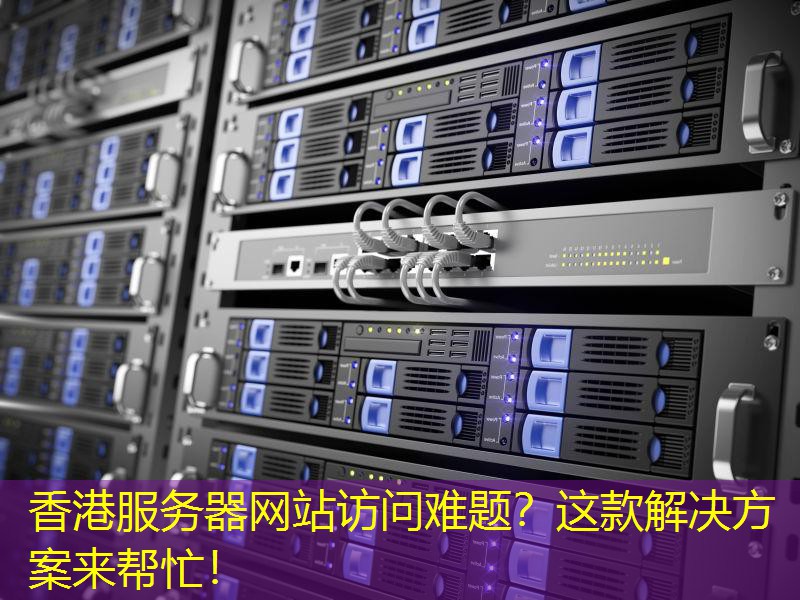 香港服务器网站访问难题？这款解决方案来帮忙！