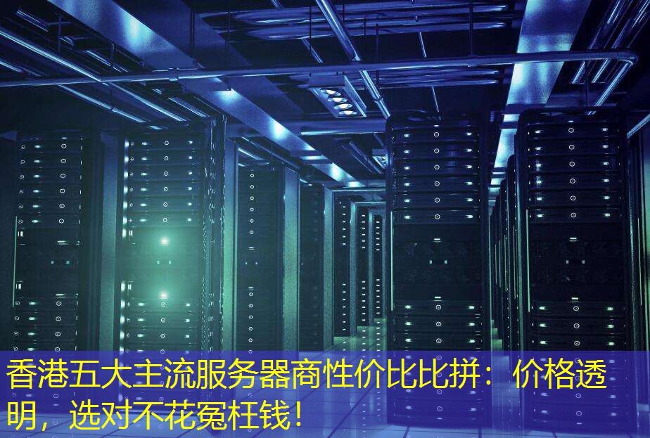 香港五大主流服务器商性价比比拼：价格透明，选对不花冤枉钱！