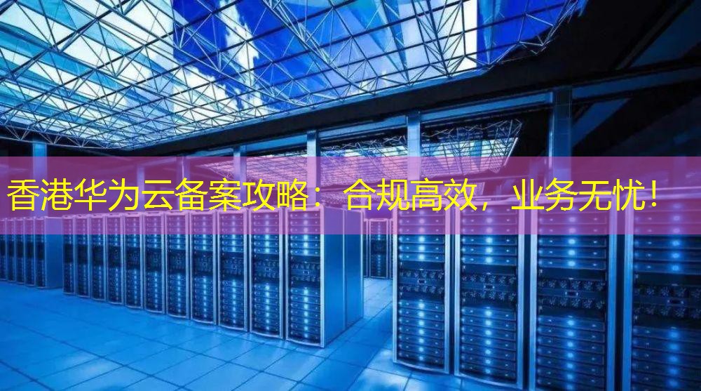 香港华为云备案攻略：合规高效，业务无忧！