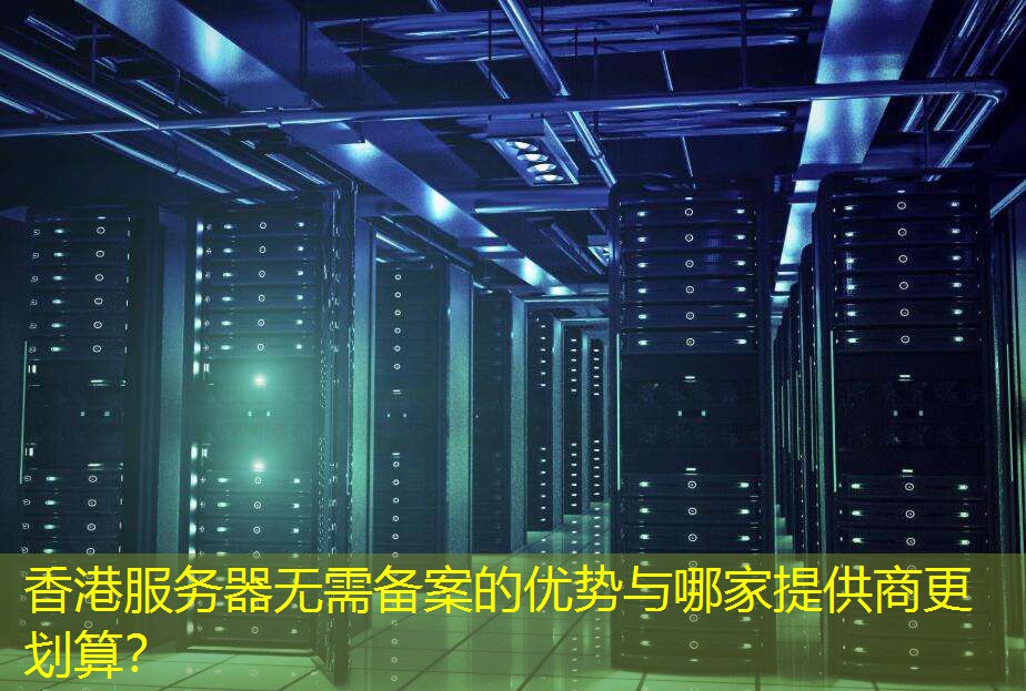香港服务器无需备案的优势与哪家提供商更划算？