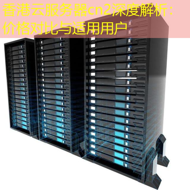香港云服务器cn2深度解析：价格对比与适用用户