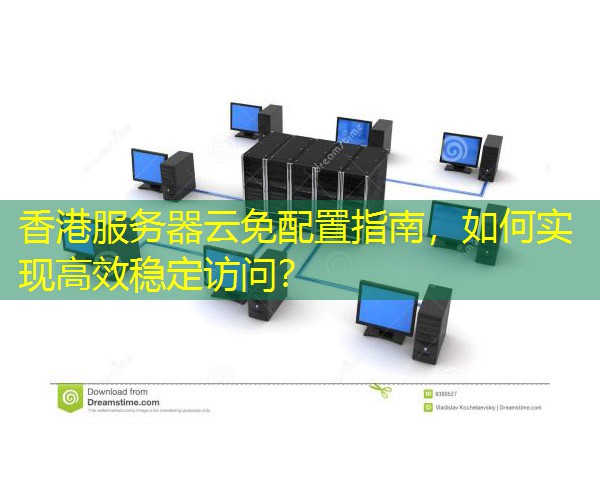 香港服务器云免配置指南，如何实现高效稳定访问？