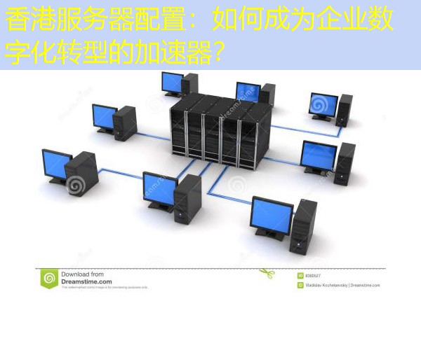 香港服务器配置：如何成为企业数字化转型的加速器？