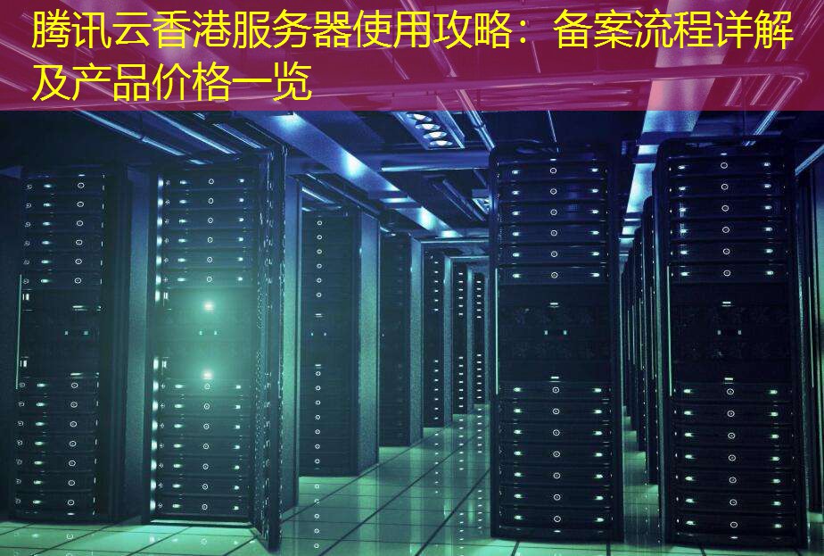 腾讯云香港服务器使用攻略：备案流程详解及产品价格一览